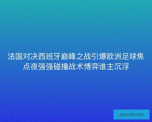 法国对决西班牙巅峰之战引爆欧洲足球焦点夜强强碰撞战术博弈谁主沉浮