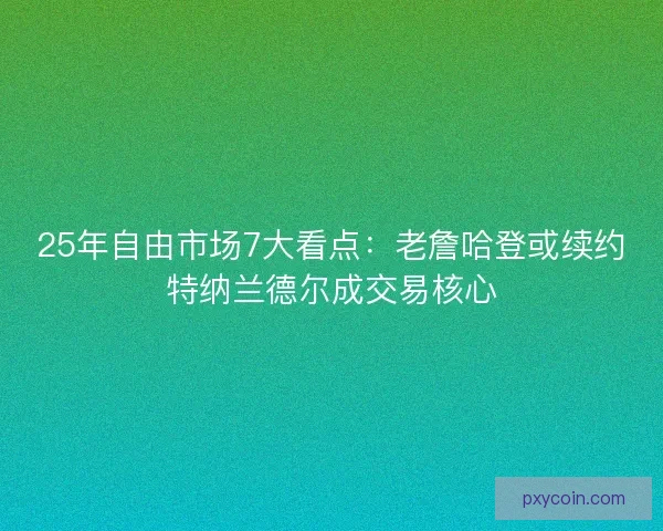 25年自由市场7大看点：老詹哈登或续约特纳兰德尔成交易核心