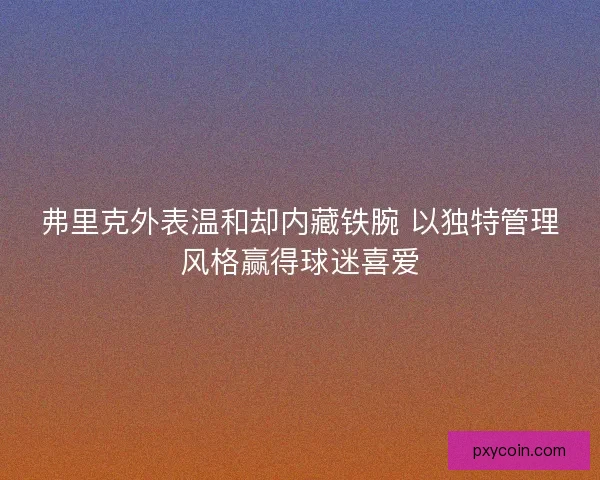 弗里克外表温和却内藏铁腕 以独特管理风格赢得球迷喜爱