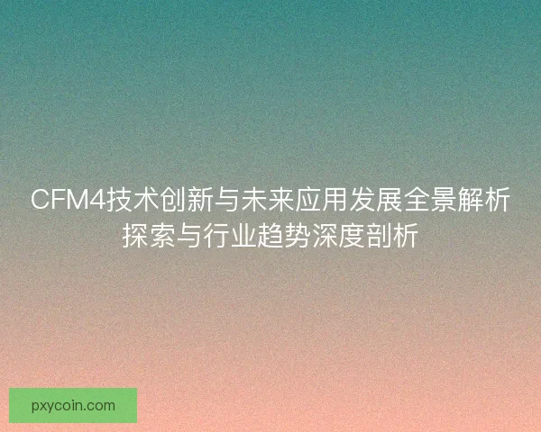 CFM4技术创新与未来应用发展全景解析探索与行业趋势深度剖析