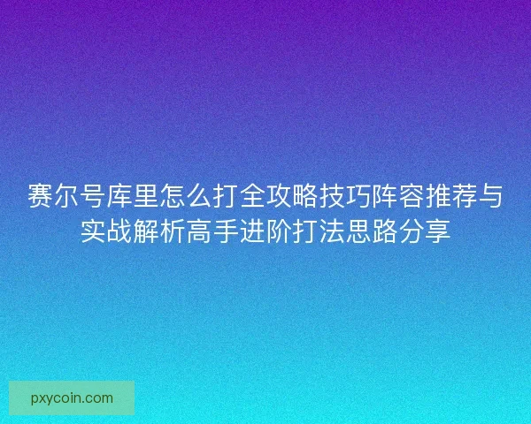 赛尔号库里怎么打全攻略技巧阵容推荐与实战解析高手进阶打法思路分享