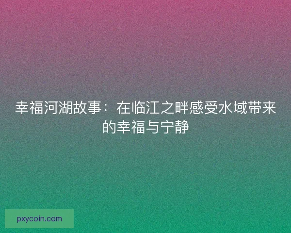 幸福河湖故事：在临江之畔感受水域带来的幸福与宁静