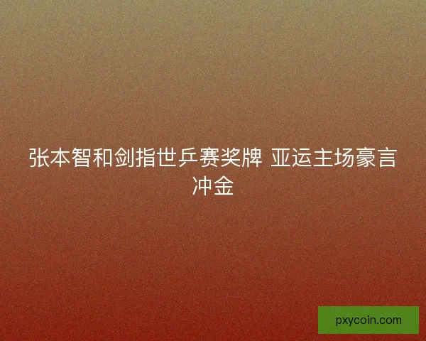 张本智和剑指世乒赛奖牌 亚运主场豪言冲金